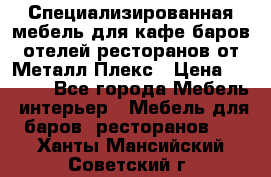 Специализированная мебель для кафе,баров,отелей,ресторанов от Металл Плекс › Цена ­ 5 000 - Все города Мебель, интерьер » Мебель для баров, ресторанов   . Ханты-Мансийский,Советский г.